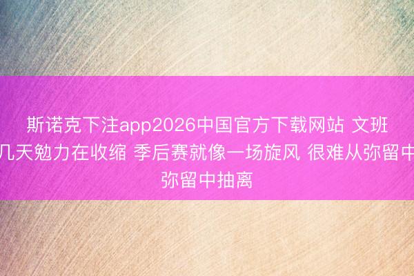 斯诺克下注app2026中国官方下载网站 文班：这几天勉力在收缩 季后赛就像一场旋风 很难从弥留中抽离
