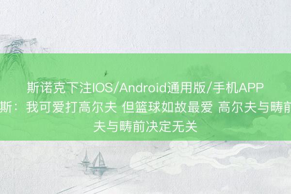 斯诺克下注IOS/Android通用版/手机APP下载 詹姆斯：我可爱打高尔夫 但篮球如故最爱 高尔夫与畴前决定无关
