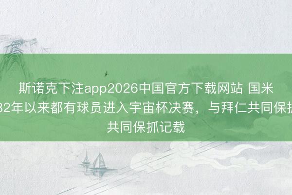 斯诺克下注app2026中国官方下载网站 国米自1982年以来都有球员进入宇宙杯决赛，与拜仁共同保抓记载