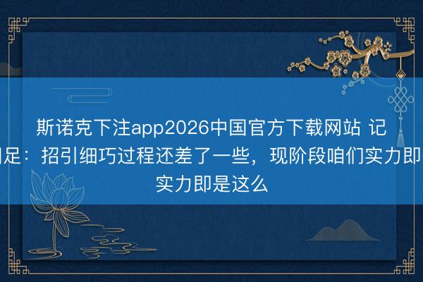 斯诺克下注app2026中国官方下载网站 记者评国足：招引细巧过程还差了一些，现阶段咱们实力即是这么