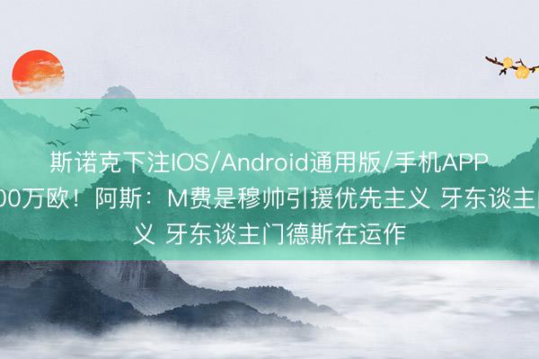 斯诺克下注IOS/Android通用版/手机APP下载 估价9000万欧！阿斯：M费是穆帅引援优先主义 牙东谈主门德斯在运作
