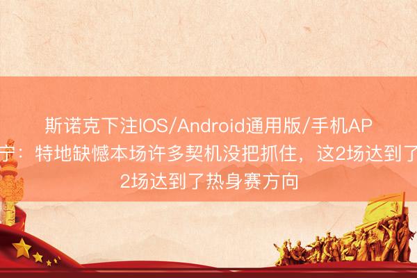 斯诺克下注IOS/Android通用版/手机APP下载 张玉宁：特地缺憾本场许多契机没把抓住，这2场达到了热身赛方向
