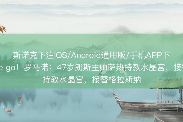 斯诺克下注IOS/Android通用版/手机APP下载 Here we go！罗马诺：47岁朗斯主帅萨热持教水晶宫，接替格拉斯纳