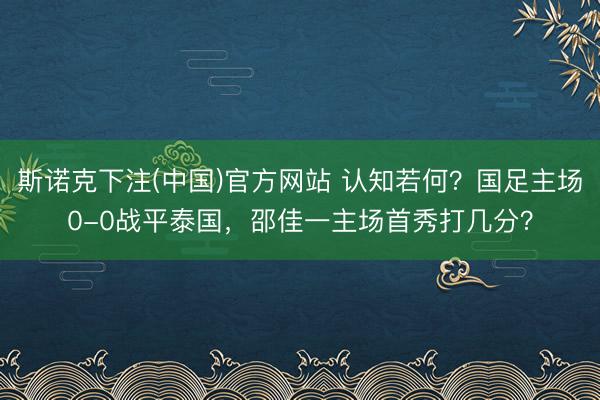 斯诺克下注(中国)官方网站 认知若何？国足主场0-0战平泰国，邵佳一主场首秀打几分？