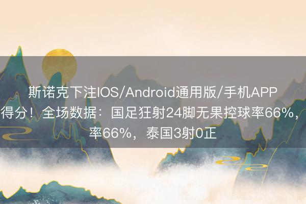 斯诺克下注IOS/Android通用版/手机APP下载 得宠不得分！全场数据：国足狂射24脚无果控球率66%，泰国3射0正