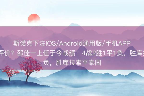 斯诺克下注IOS/Android通用版/手机APP下载 怎么评价？邵佳一上任于今战绩：4战2胜1平1负，胜库拉索平泰国