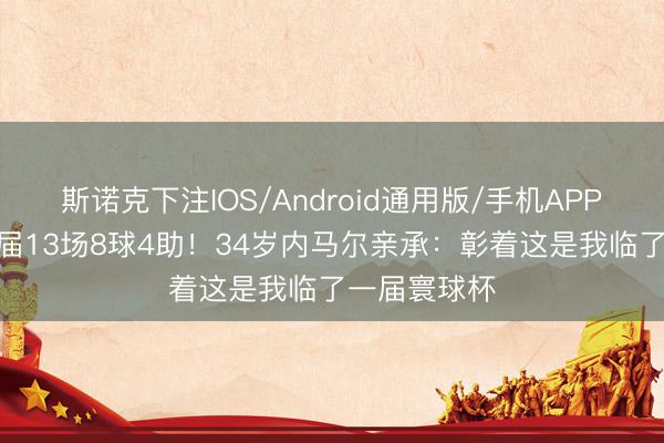 斯诺克下注IOS/Android通用版/手机APP下载 此前3届13场8球4助！34岁内马尔亲承：彰着这是我临了一届寰球杯