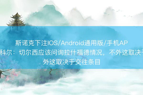 斯诺克下注IOS/Android通用版/手机APP下载 乔·科尔：切尔西应该问询拉什福德情况，不外这取决于交往条目