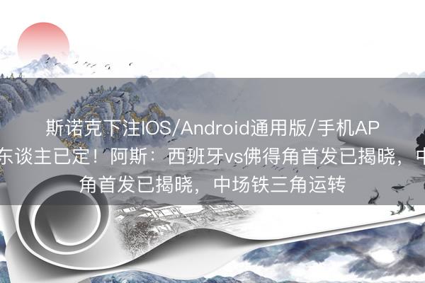 斯诺克下注IOS/Android通用版/手机APP下载 首发11东谈主已定！阿斯：西班牙vs佛得角首发已揭晓，中场铁三角运转