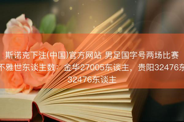 斯诺克下注(中国)官方网站 男足国字号两场比赛现场不雅世东谈主数：金华27005东谈主，贵阳32476东谈主