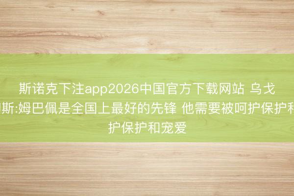 斯诺克下注app2026中国官方下载网站 乌戈·桑切斯:姆巴佩是全国上最好的先锋 他需要被呵护保护和宠爱