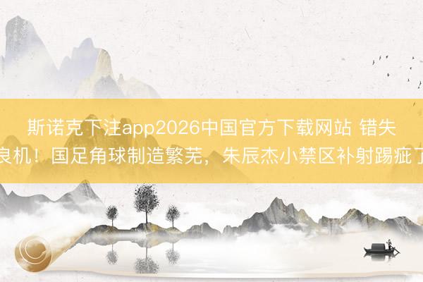 斯诺克下注app2026中国官方下载网站 错失良机！国足角球