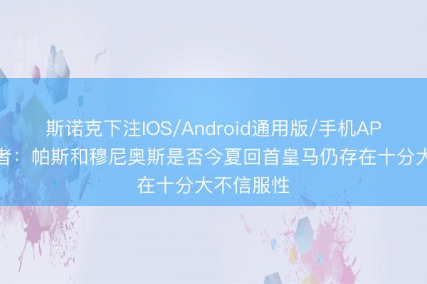 斯诺克下注IOS/Android通用版/手机APP下载 记者：帕斯和穆尼奥斯是否今夏回首皇马仍存在十分大不信服性