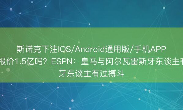 斯诺克下注IOS/Android通用版/手机APP下载 会报价1.5亿吗？ESPN：皇马与阿尔瓦雷斯牙东谈主有过搏斗