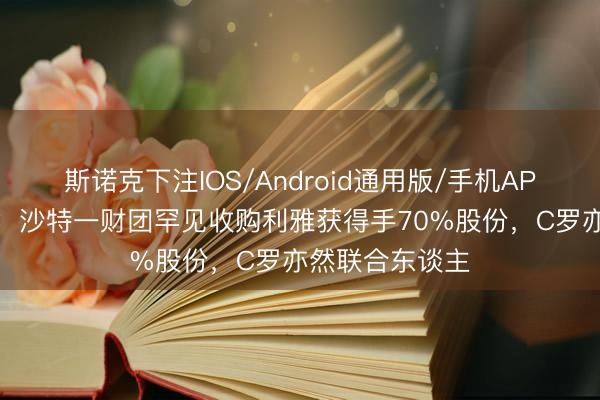 斯诺克下注IOS/Android通用版/手机APP下载 中东报：沙特一财团罕见收购利雅获得手70%股份，C罗亦然联合东谈主