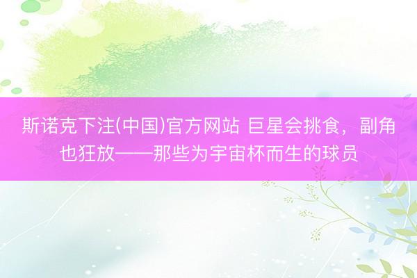 斯诺克下注(中国)官方网站 巨星会挑食，副角也狂放——那些为宇宙杯而生的球员