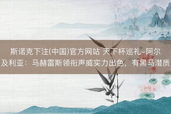 斯诺克下注(中国)官方网站 天下杯巡礼-阿尔及利亚：马赫雷斯领衔声威实力出色，有黑马潜质