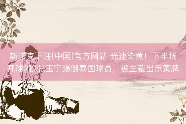 斯诺克下注(中国)官方网站 光速染黄！下半场开球2秒张玉宁踢倒泰国球员，被主裁出示黄牌