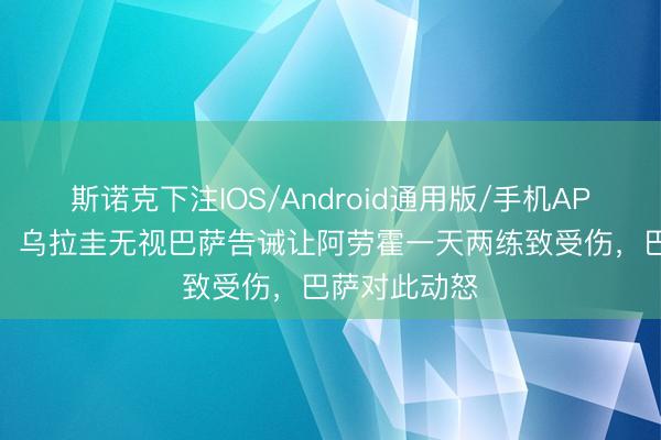 斯诺克下注IOS/Android通用版/手机APP下载 每体：乌拉圭无视巴萨告诫让阿劳霍一天两练致受伤，巴萨对此动怒