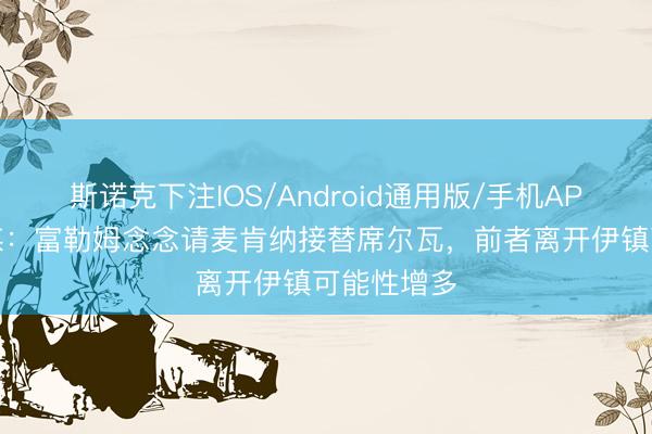 斯诺克下注IOS/Android通用版/手机APP下载 英媒：富勒姆念念请麦肯纳接替席尔瓦，前者离开伊镇可能性增多