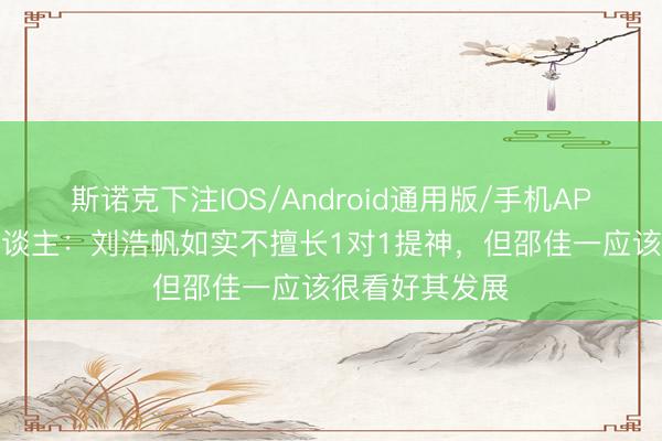 斯诺克下注IOS/Android通用版/手机APP下载 媒体东谈主：刘浩帆如实不擅长1对1提神，但邵佳一应该很看好其发展