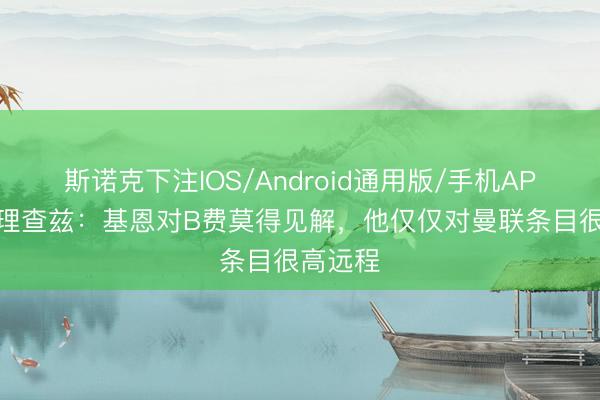 斯诺克下注IOS/Android通用版/手机APP下载 理查兹：基恩对B费莫得见解，他仅仅对曼联条目很高远程