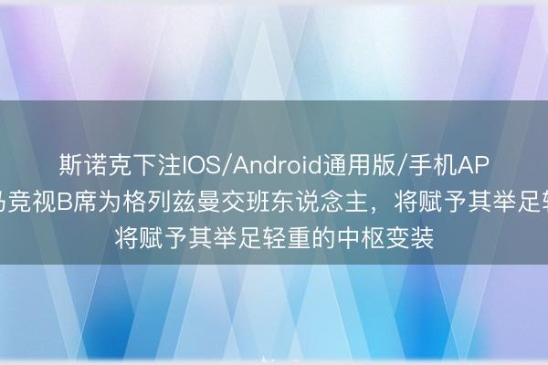 斯诺克下注IOS/Android通用版/手机APP下载 马卡：马竞视B席为格列兹曼交班东说念主，将赋予其举足轻重的中枢变装