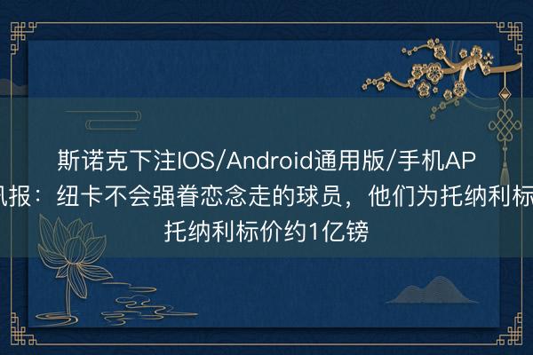 斯诺克下注IOS/Android通用版/手机APP下载 电讯报：纽卡不会强眷恋念走的球员，他们为托纳利标价约1亿镑