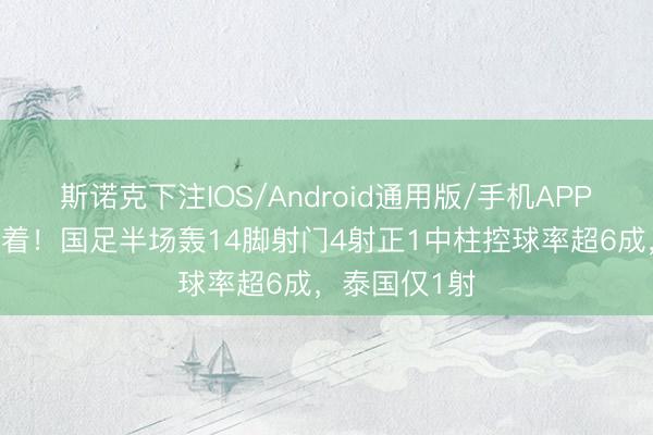 斯诺克下注IOS/Android通用版/手机APP下载 上风显着！国足半场轰14脚射门4射正1中柱控球率超6成，泰国仅1射