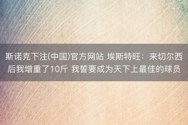 斯诺克下注(中国)官方网站 埃斯特旺：来切尔西后我增重了10斤 我誓要成为天下上最佳的球员