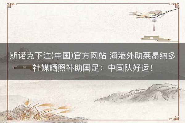 斯诺克下注(中国)官方网站 海港外助莱昂纳多社媒晒照补助国足：中国队好运！