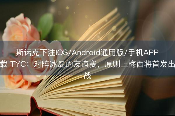 斯诺克下注IOS/Android通用版/手机APP下载 TYC：对阵冰岛的友谊赛，原则上梅西将首发出战