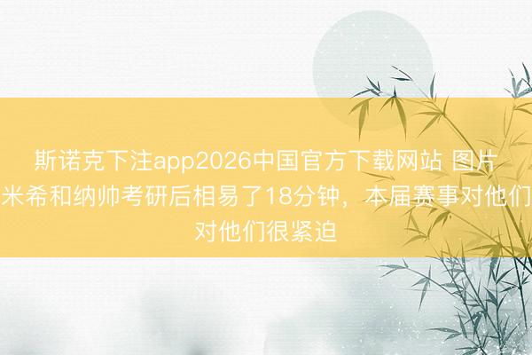 斯诺克下注app2026中国官方下载网站 图片报：基米希和纳帅考研后相易了18分钟，本届赛事对他们很紧迫