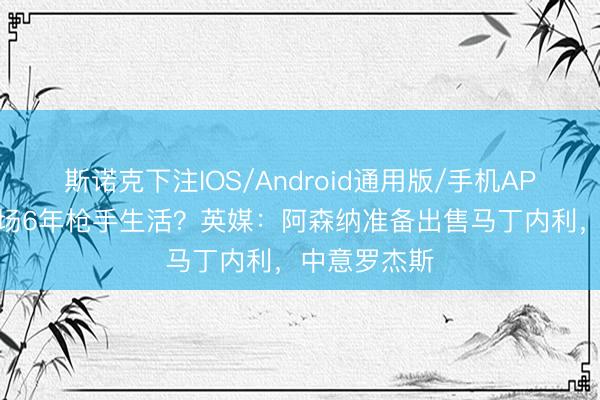 斯诺克下注IOS/Android通用版/手机APP下载 将收场6年枪手生活？英媒：阿森纳准备出售马丁内利，中意罗杰斯