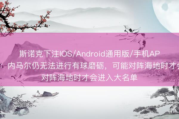 斯诺克下注IOS/Android通用版/手机APP下载 ESPN：内马尔仍无法进行有球磨砺，可能对阵海地时才会进入大名单