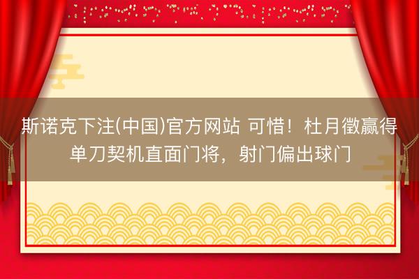 斯诺克下注(中国)官方网站 可惜！杜月徵赢得单刀契机直面门将，射门偏出球门