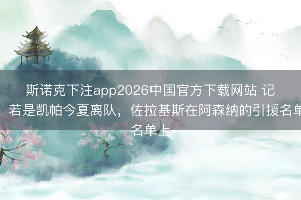 斯诺克下注app2026中国官方下载网站 记者：若是凯帕今夏离队，佐拉基斯在阿森纳的引援名单上