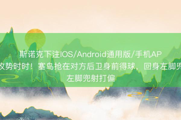 斯诺克下注IOS/Android通用版/手机APP下载 攻势时时！塞鸟抢在对方后卫身前得球，回身左脚兜射打偏
