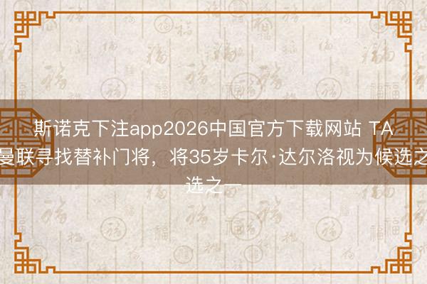 斯诺克下注app2026中国官方下载网站 TA：曼联寻找替补门将，将35岁卡尔·达尔洛视为候选之一