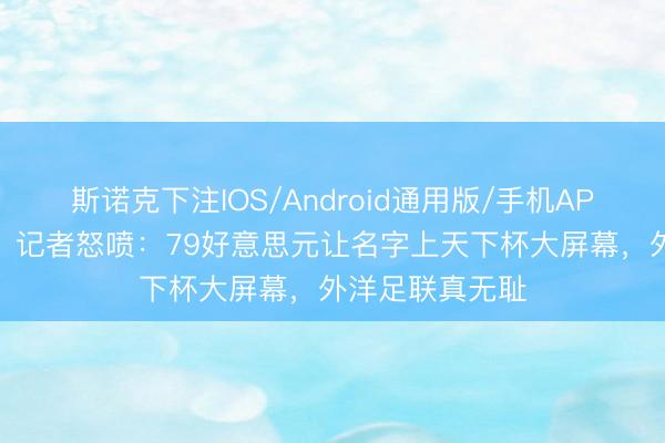斯诺克下注IOS/Android通用版/手机APP下载 新型样！记者怒喷：79好意思元让名字上天下杯大屏幕，外洋足联真无耻