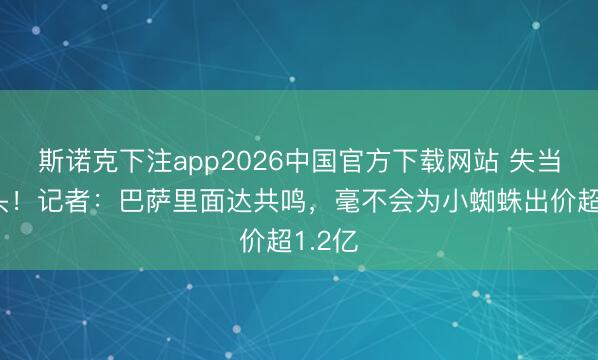 斯诺克下注app2026中国官方下载网站 失当冤大头！记者：巴萨里面达共鸣，毫不会为小蜘蛛出价超1.2亿