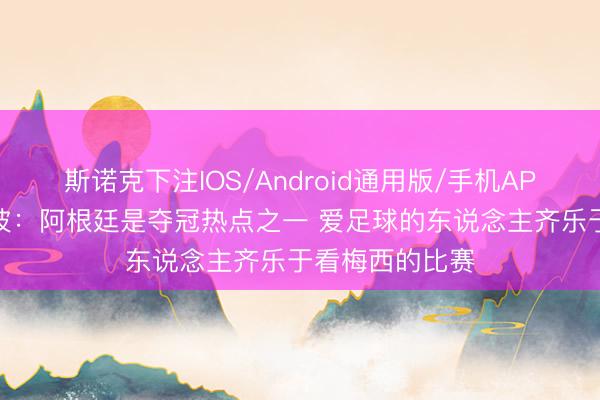 斯诺克下注IOS/Android通用版/手机APP下载 克雷斯波：阿根廷是夺冠热点之一 爱足球的东说念主齐乐于看梅西的比赛