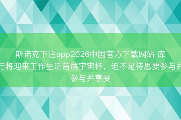 斯诺克下注app2026中国官方下载网站 库库：行将迎来工作生活首届宇宙杯，迫不足待思要参与并享受