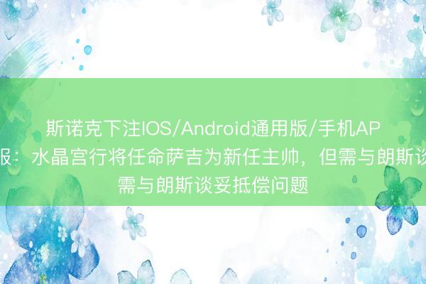 斯诺克下注IOS/Android通用版/手机APP下载 电讯报：水晶宫行将任命萨吉为新任主帅，但需与朗斯谈妥抵偿问题