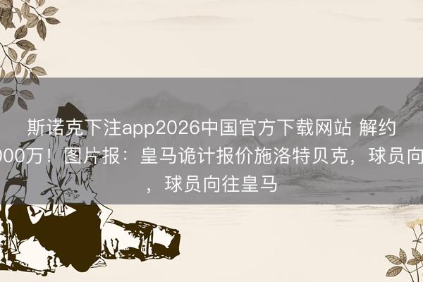 斯诺克下注app2026中国官方下载网站 解约金超5000万！图片报：皇马诡计报价施洛特贝克，球员向往皇马