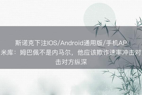 斯诺克下注IOS/Android通用版/手机APP下载 米库：姆巴佩不是内马尔，他应该欺诈速率冲击对方纵深