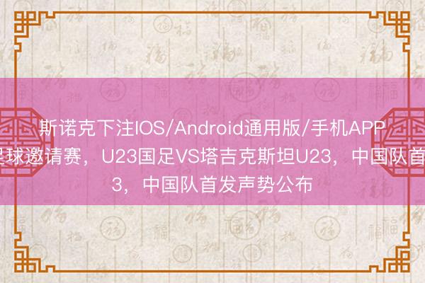 斯诺克下注IOS/Android通用版/手机APP下载 贵阳足球邀请赛，U23国足VS塔吉克斯坦U23，中国队首发声势公布