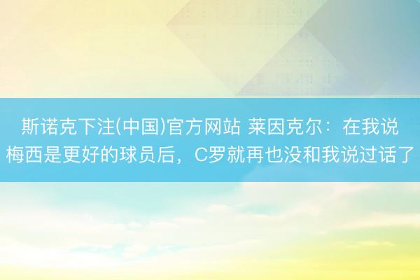 斯诺克下注(中国)官方网站 莱因克尔：在我说梅西是更好的球员后，C罗就再也没和我说过话了