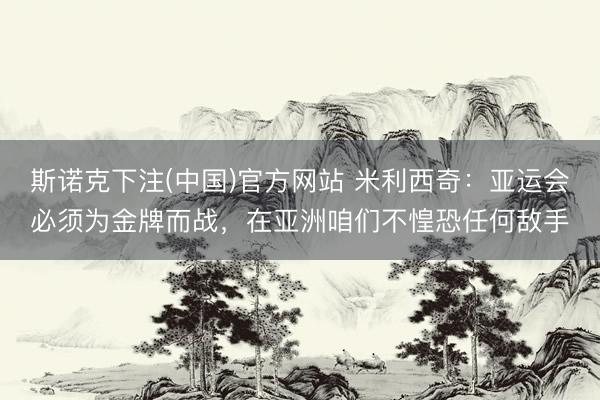斯诺克下注(中国)官方网站 米利西奇：亚运会必须为金牌而战，在亚洲咱们不惶恐任何敌手