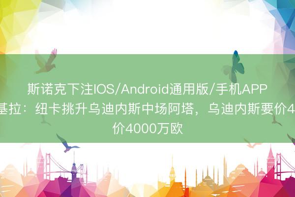 斯诺克下注IOS/Android通用版/手机APP下载 斯基拉：纽卡挑升乌迪内斯中场阿塔，乌迪内斯要价4000万欧